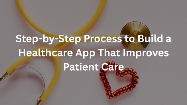 Step-by-Step Process to Build a Healthcare App That Improves Patient Care